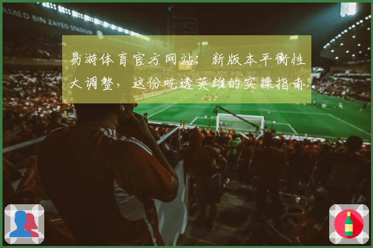 易游体育官方网站：新版本平衡性大调整，这份吃透英雄的实操指南助你稳赢！