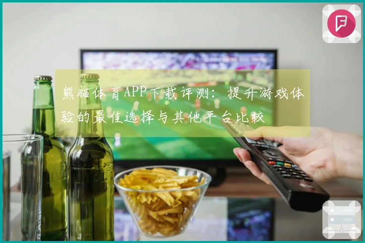 熊猫体育APP下载评测：提升游戏体验的最佳选择与其他平台比较