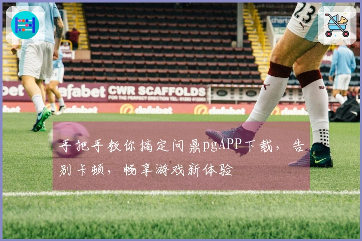 手把手教你搞定问鼎pgAPP下载，告别卡顿，畅享游戏新体验