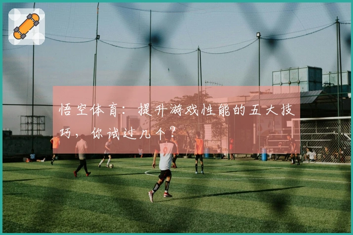 悟空体育：提升游戏性能的五大技巧，你试过几个？