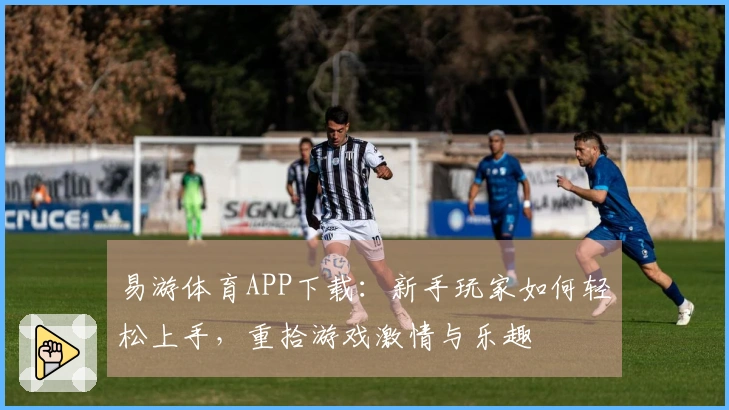 易游体育APP下载：新手玩家如何轻松上手，重拾游戏激情与乐趣
