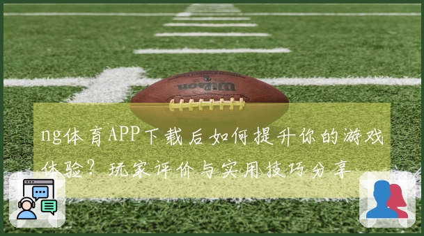 ng体育APP下载后如何提升你的游戏体验？玩家评价与实用技巧分享