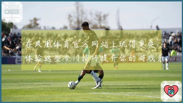 在凤凰体育官方网站上玩得更爽，体验这些冷门技巧提升你的游戏乐趣！