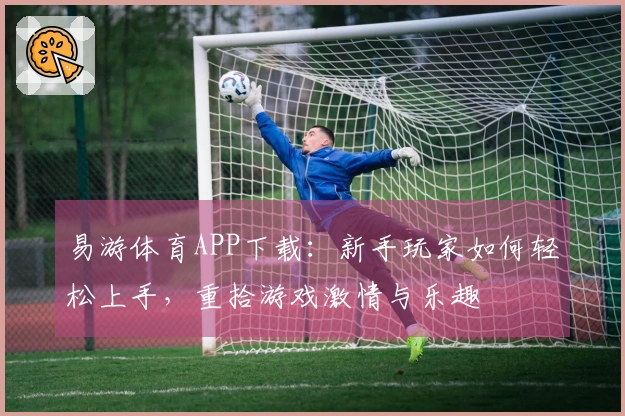 易游体育APP下载:新手玩家如何轻松上手,重拾游戏激情与乐趣