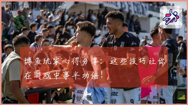 博鱼玩家心得分享：这些技巧让你在游戏中事半功倍！