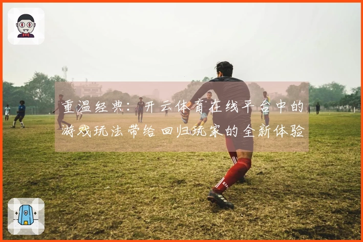 重温经典：开云体育在线平台中的游戏玩法带给回归玩家的全新体验