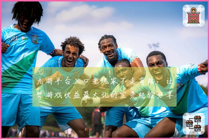 九游平台入口老玩家不走弯路，让你游戏收益最大化的宝贵经验分享