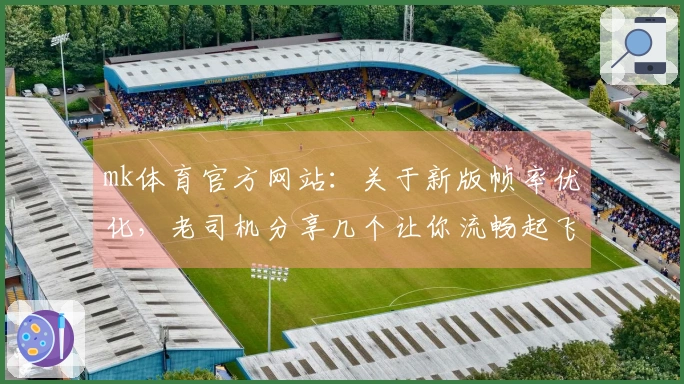 mk体育官方网站：关于新版帧率优化，老司机分享几个让你流畅起飞的小技巧