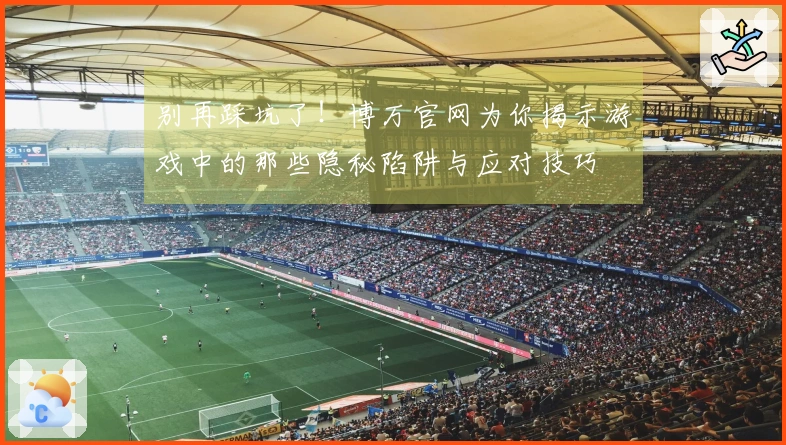 别再踩坑了！博万官网为你揭示游戏中的那些隐秘陷阱与应对技巧