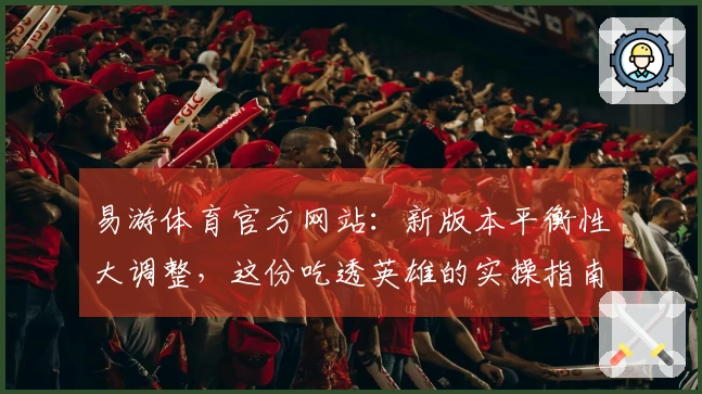 易游体育官方网站：新版本平衡性大调整，这份吃透英雄的实操指南助你稳赢！