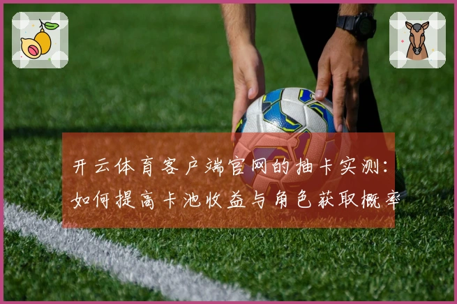 开云体育客户端官网的抽卡实测：如何提高卡池收益与角色获取概率的探讨