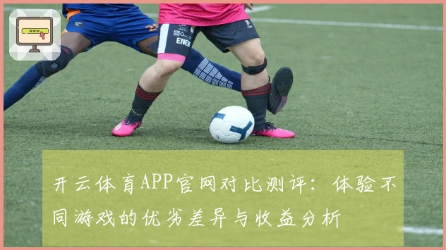 开云体育APP官网对比测评：体验不同游戏的优劣差异与收益分析