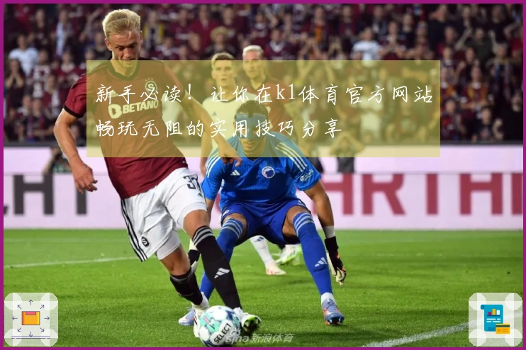 新手必读！让你在k1体育官方网站畅玩无阻的实用技巧分享