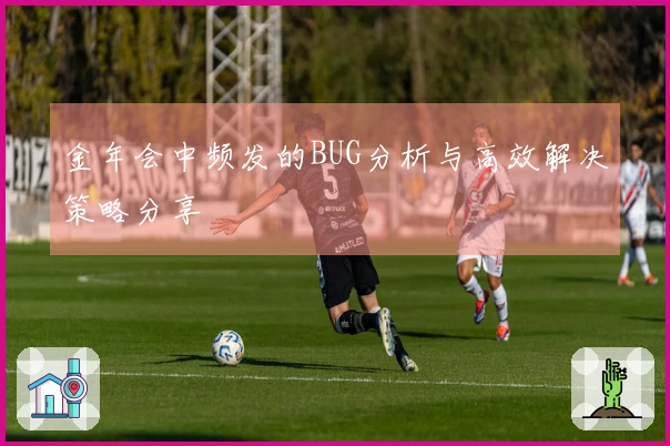 金年会中频发的BUG分析与高效解决策略分享