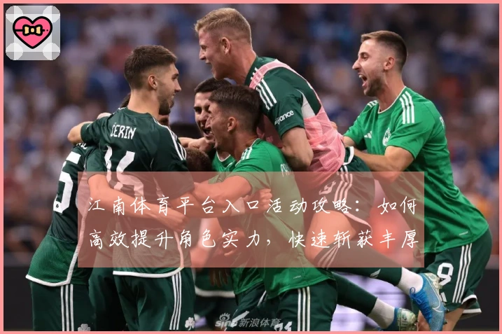 江南体育平台入口活动攻略：如何高效提升角色实力，快速斩获丰厚奖励