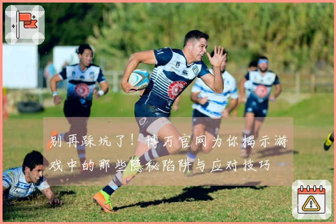 别再踩坑了！博万官网为你揭示游戏中的那些隐秘陷阱与应对技巧