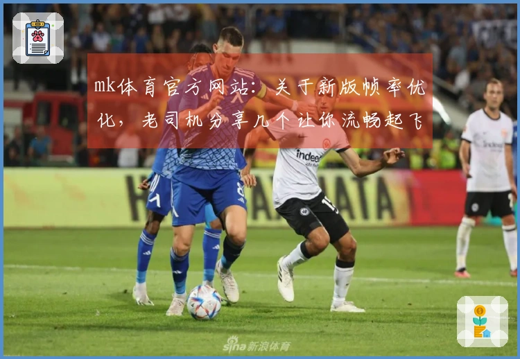 mk体育官方网站：关于新版帧率优化，老司机分享几个让你流畅起飞的小技巧